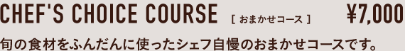 CHEF'S CHOICE COURSE［ おまかせコース ］¥7,000 旬の食材をふんだんに使ったシェフ自慢のおまかせコースです。